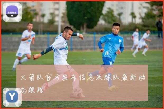 火箭队官方发布信息及球队最新动态跟踪