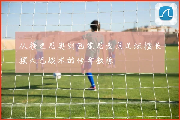 从穆里尼奥到西蒙尼盘点足坛擅长摆大巴战术的传奇教练