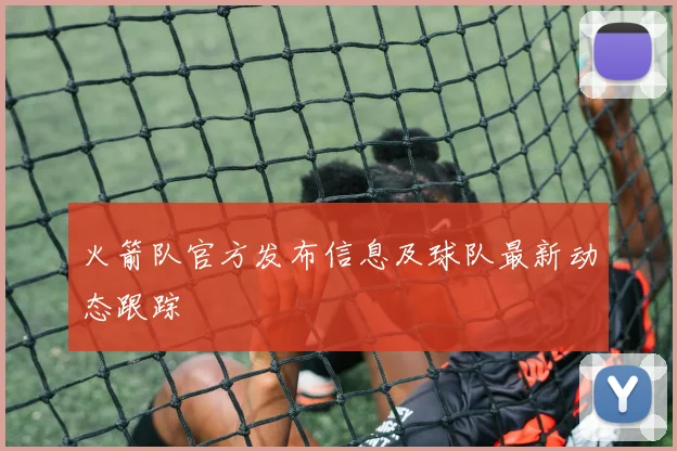 火箭队官方发布信息及球队最新动态跟踪