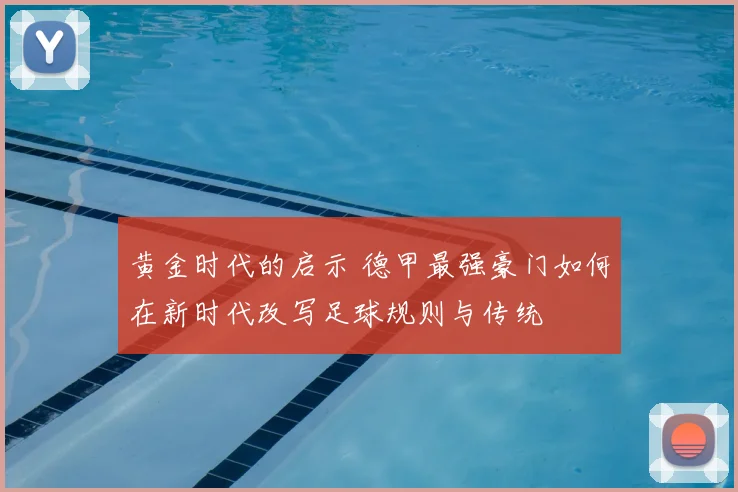 黄金时代的启示 德甲最强豪门如何在新时代改写足球规则与传统