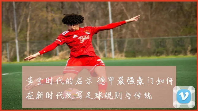 黄金时代的启示 德甲最强豪门如何在新时代改写足球规则与传统