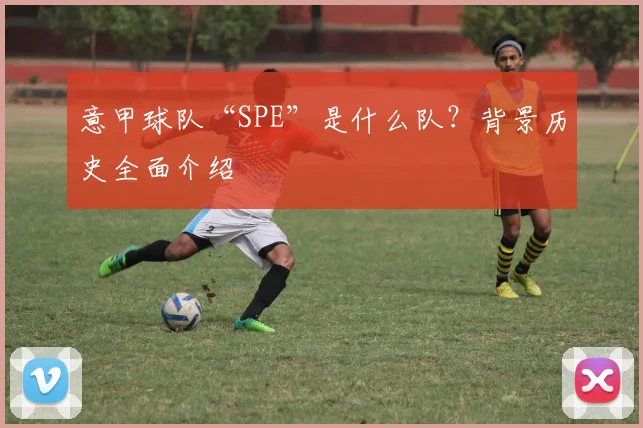 意甲球队“SPE”是什么队？背景历史全面介绍