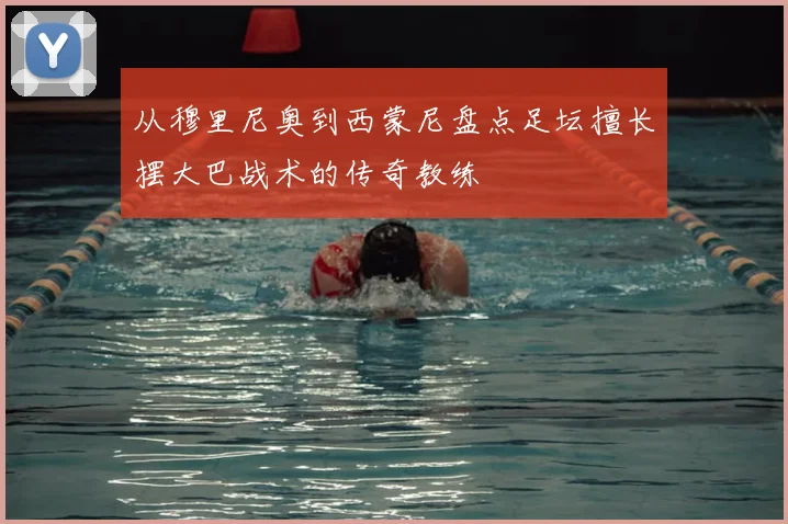 从穆里尼奥到西蒙尼盘点足坛擅长摆大巴战术的传奇教练