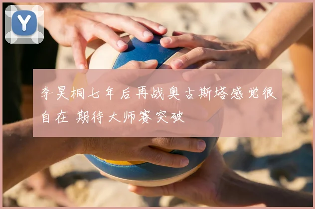 李昊桐七年后再战奥古斯塔感觉很自在 期待大师赛突破